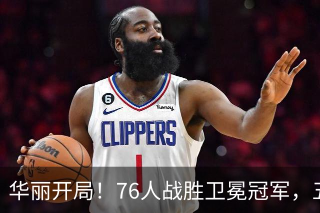 华丽开局！76人战胜卫冕冠军，五位球员合力斩获81分！