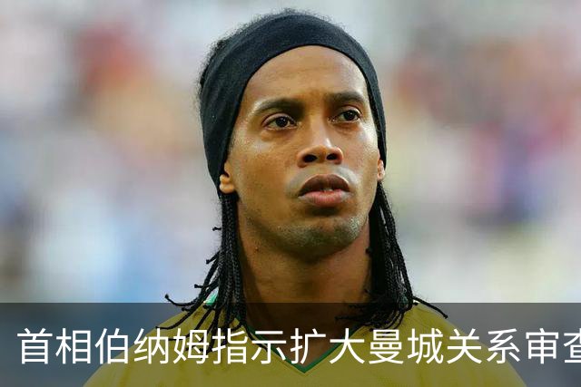 首相伯纳姆指示扩大曼城关系审查，细节曝光引发争议